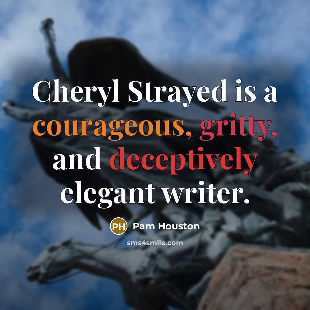 “Cheryl Strayed is a courageous, gritty, and deceptively elegant writer.” quote by Pam Houston