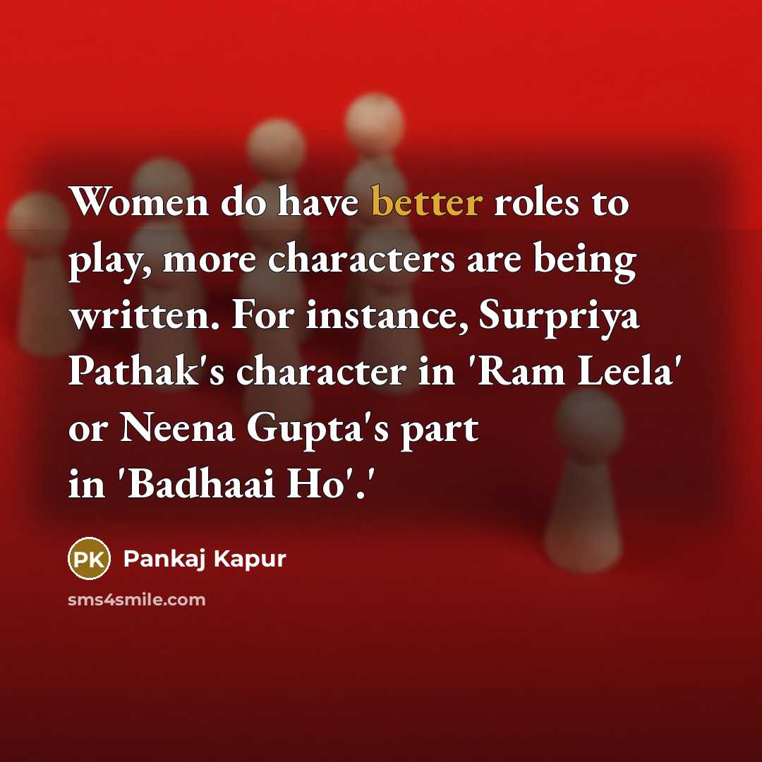 “Women do have better roles to play, more characters are being written. For instance, Surpriya Pathak's character in 'Ram Leela' or Neena Gupta's part in 'Badhaai Ho'.'” quote by Pankaj Kapur