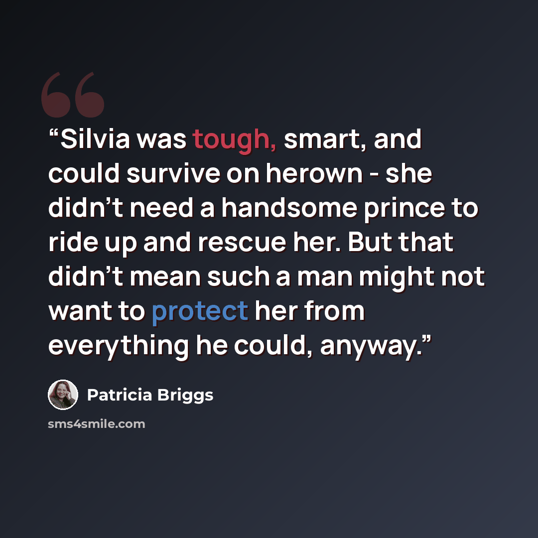 “Silvia was tough, smart, and could survive on herown - she didn't need a handsome prince to ride up and rescue her. But that didn't mean such a man might not want to protect her from everything he could, anyway.” quote by Patricia Briggs