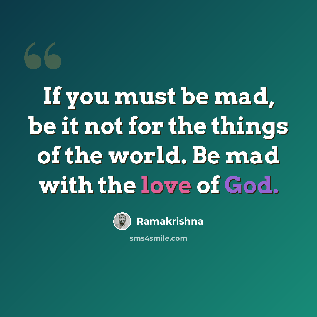 “If you must be mad, be it not for the things of the world. Be mad with the love of God.” quote by Ramakrishna