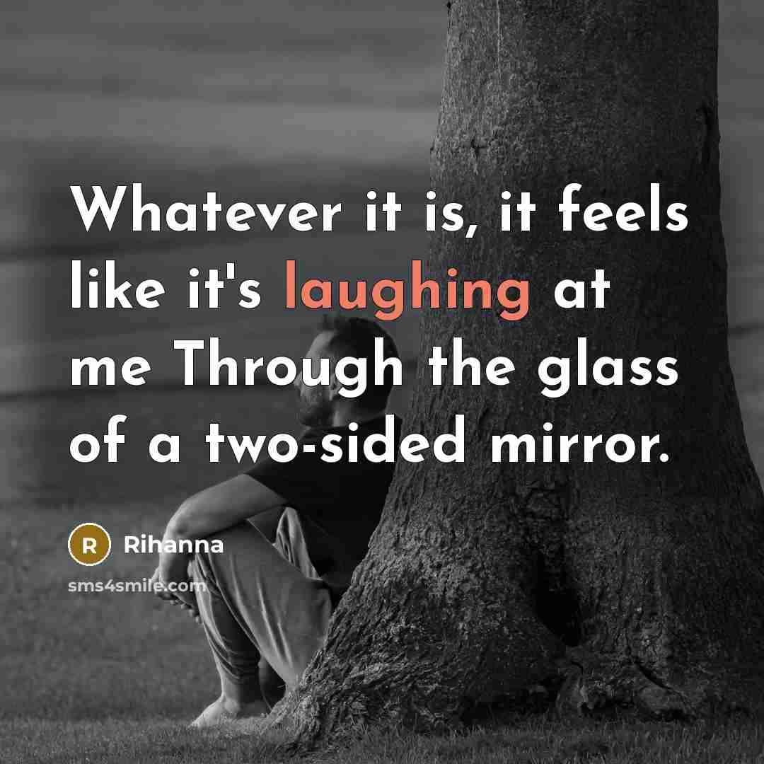 “Whatever it is, it feels like it's laughing at me Through the glass of a two-sided mirror.” quote by Rihanna