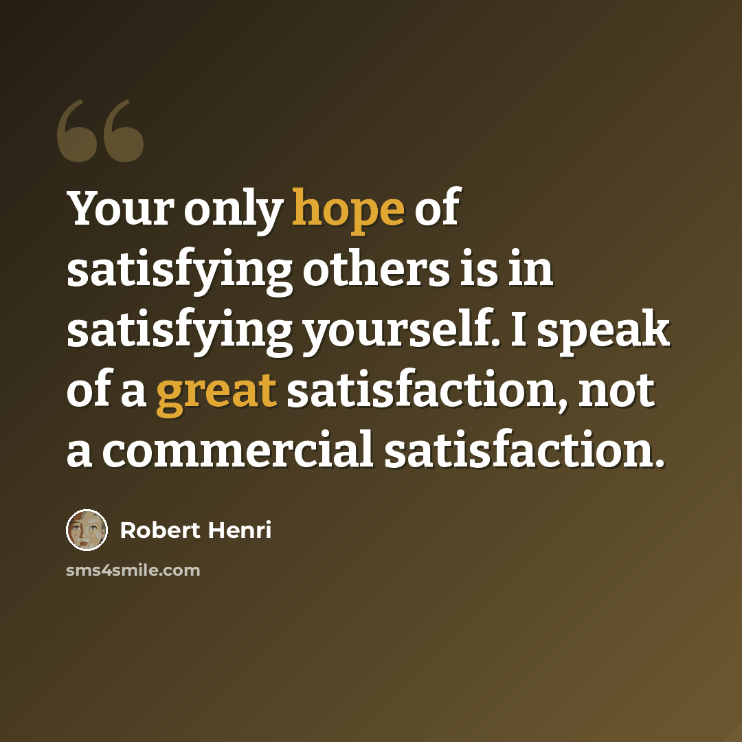 “Your only hope of satisfying others is in satisfying yourself. I speak of a great satisfaction, not a commercial satisfaction.” quote by Robert Henri