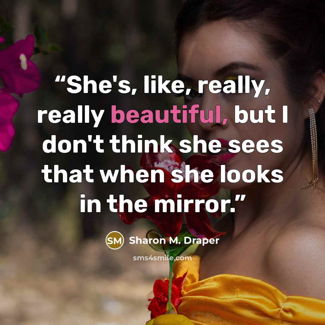 “She's, like, really, really beautiful, but I don't think she sees that when she looks in the mirror.” quote by Sharon M. Draper