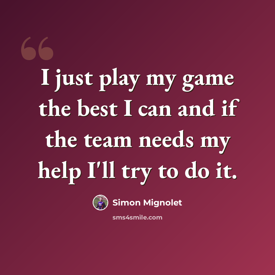 “I just play my game the best I can and if the team needs my help I'll try to do it.” quote by Simon Mignolet