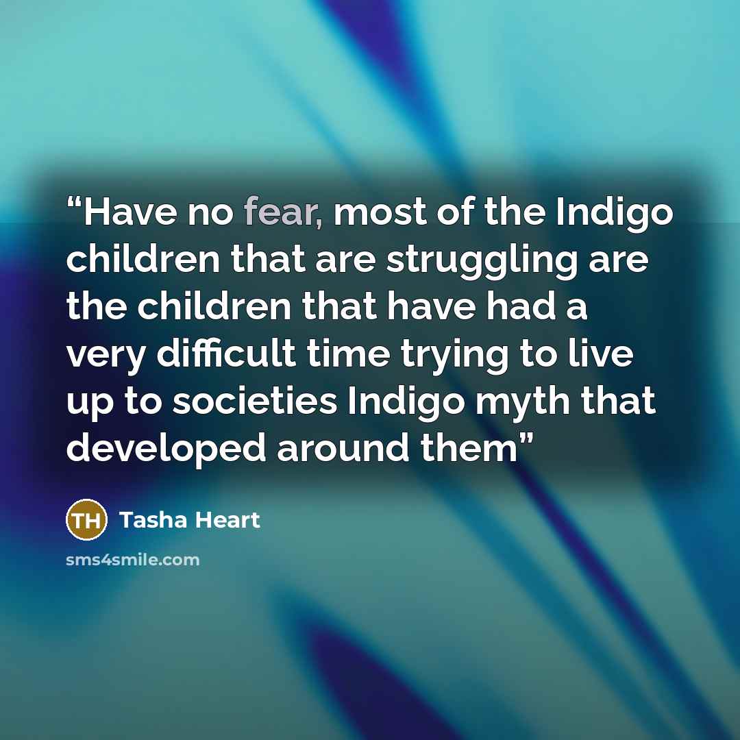 “Have no fear, most of the Indigo children that are struggling are the children that have had a very difficult time trying to live up to societies Indigo myth that developed around them” quote by Tasha Heart