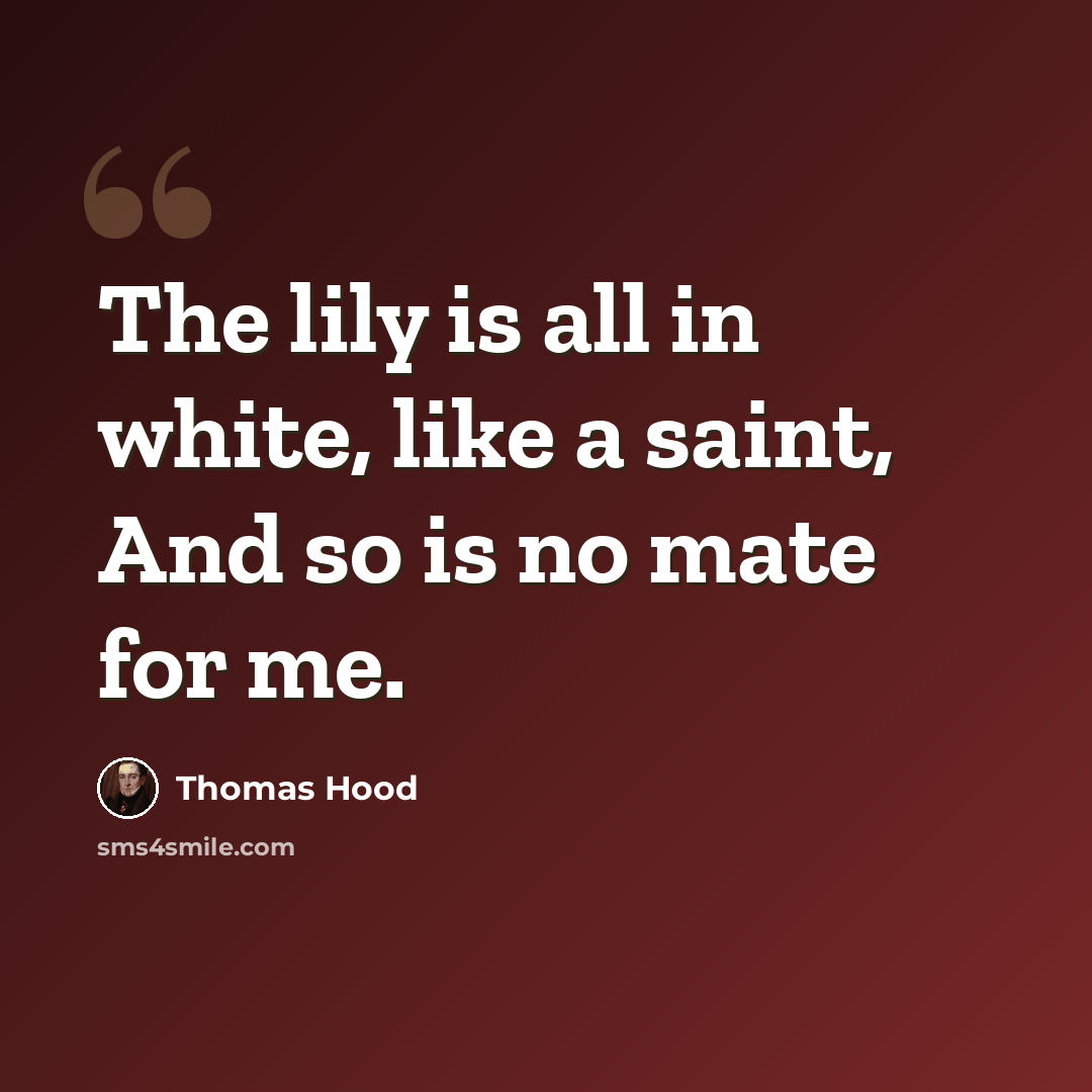 “The lily is all in white, like a saint, And so is no mate for me.” quote by Thomas Hood