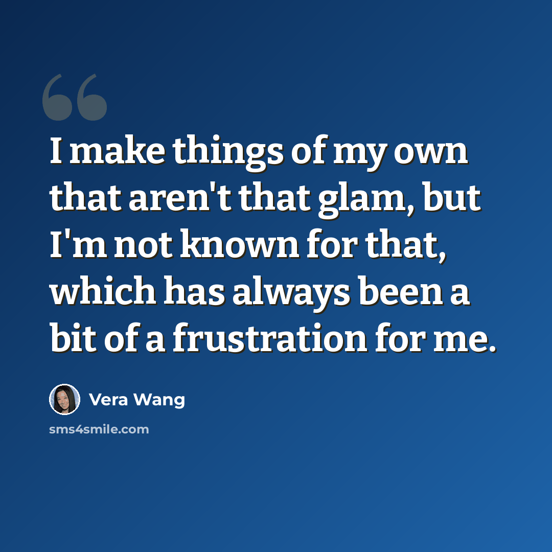 “I make things of my own that aren't that glam, but I'm not known for that, which has always been a bit of a frustration for me.” quote by Vera Wang