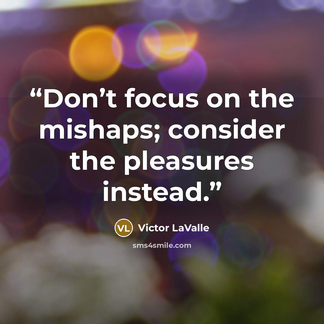 “Don’t focus on the mishaps; consider the pleasures instead.” quote by Victor LaValle