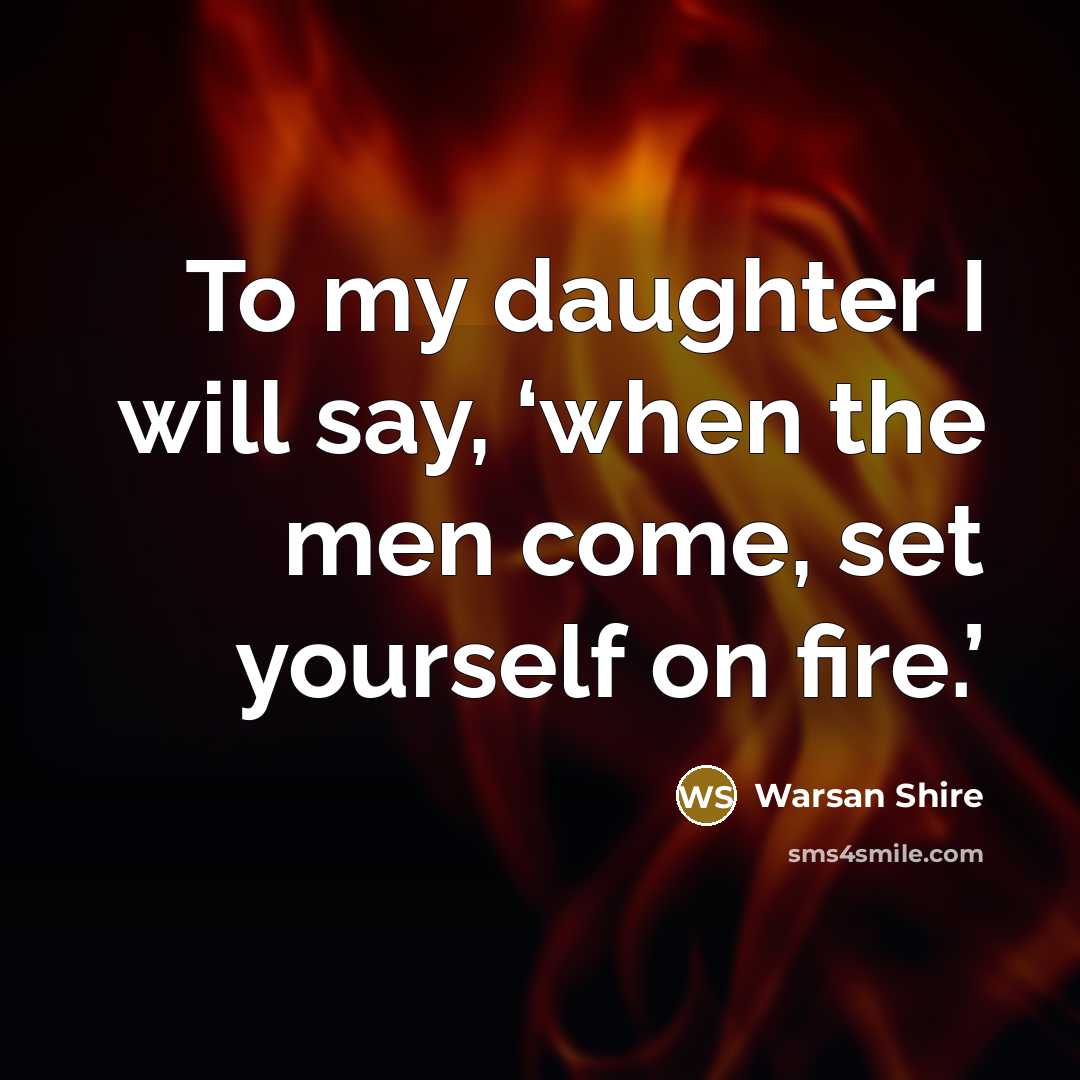 “To my daughter I will say, ‘when the men come, set yourself on fire.’” quote by Warsan Shire