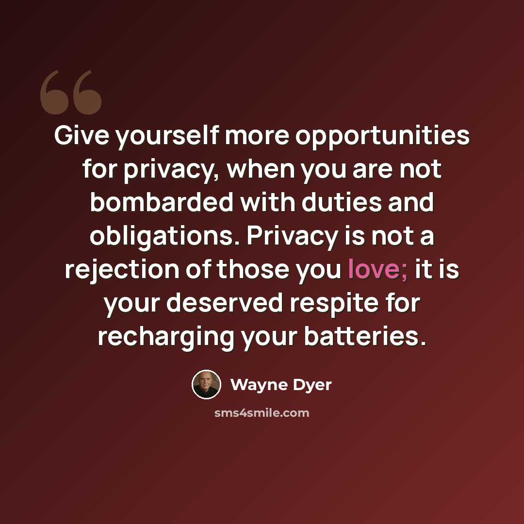“Give yourself more opportunities for privacy, when you are not bombarded with duties and obligations. Privacy is not a rejection of those you love; it is your deserved respite for recharging your batteries.” quote by Wayne Dyer