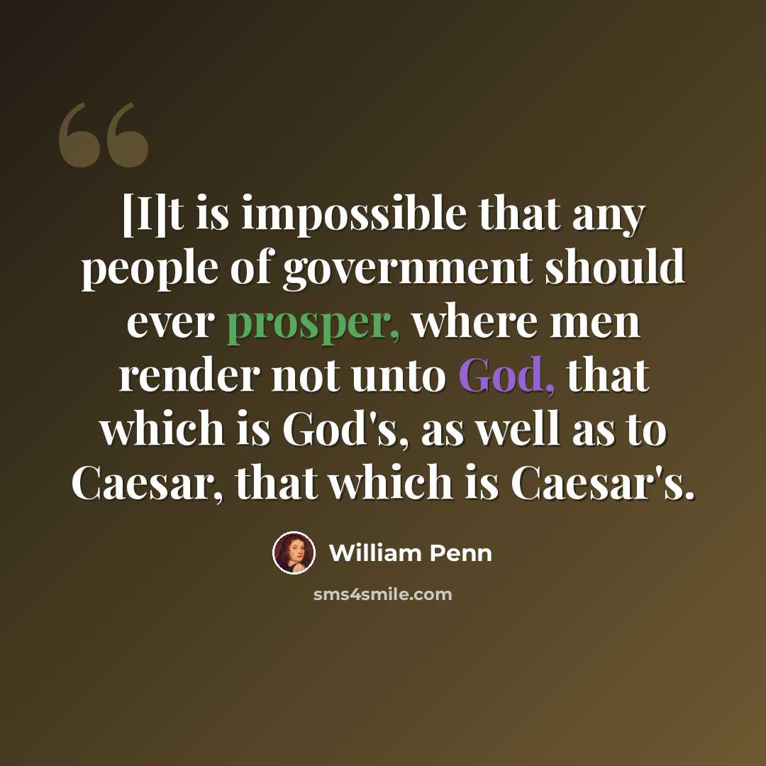 “[I]t is impossible that any people of government should ever prosper, where men render not unto God, that which is God's, as well as to Caesar, that which is Caesar's.” quote by William Penn