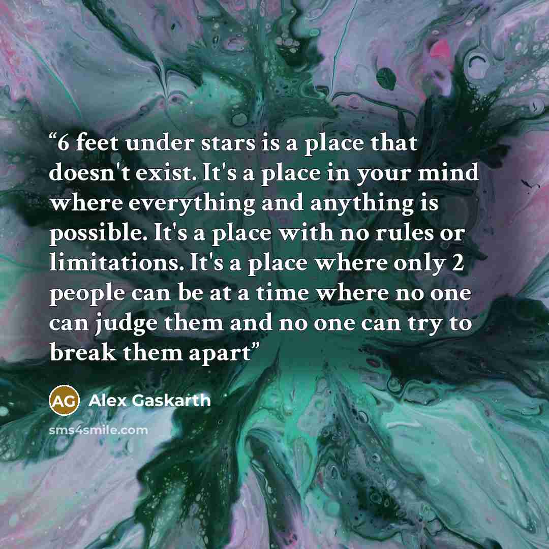 “6 feet under stars is a place that doesn't exist. It's a place in your mind where everything and anything is possible. It's a place with no rules or limitations. It's a place where only 2 people can be at a time where no﻿ one can judge them and no one can try to break them apart” quote by Alex Gaskarth