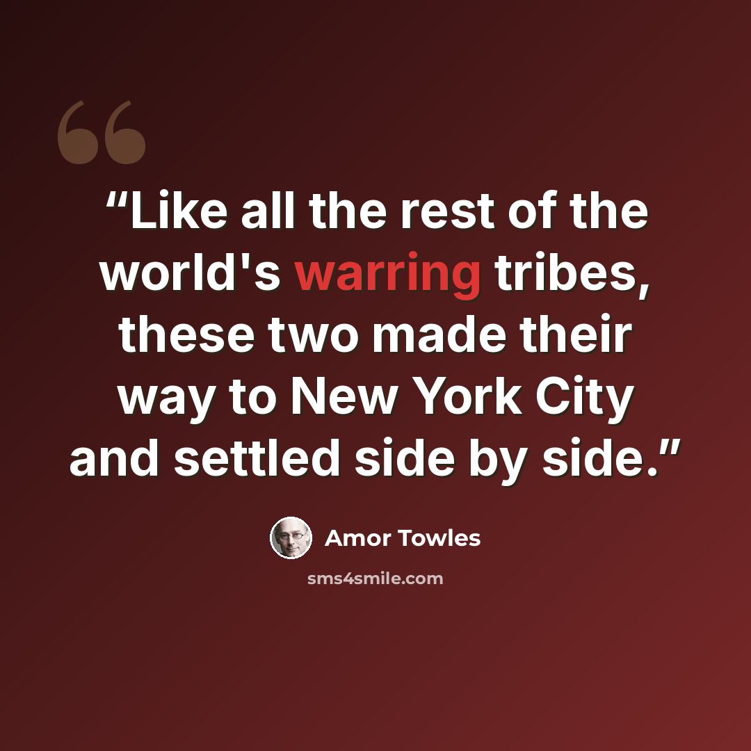 “Like all the rest of the world's warring tribes, these two made their way to New York City and settled side by side.” quote by Amor Towles