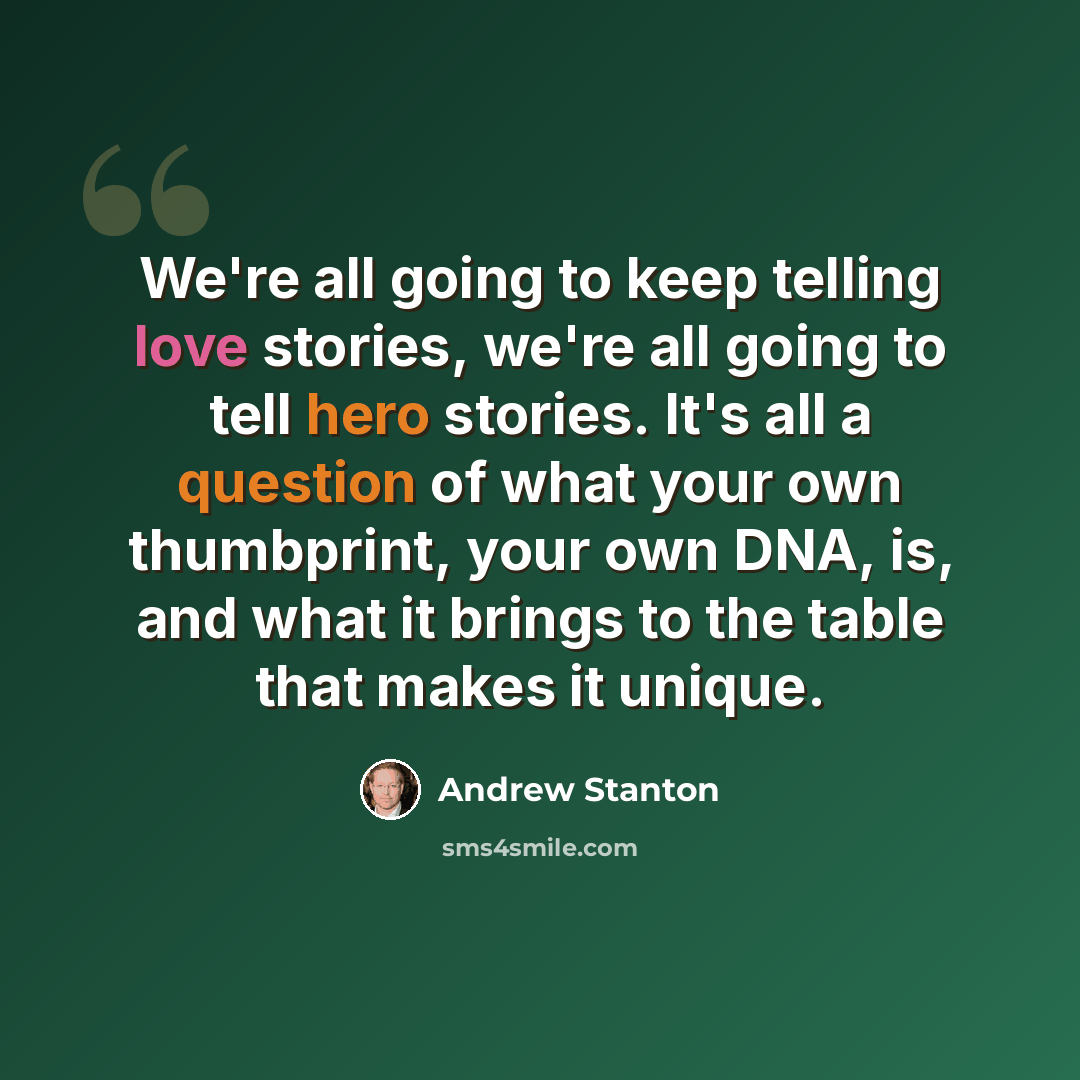 “We're all going to keep telling love stories, we're all going to tell hero stories. It's all a question of what your own thumbprint, your own DNA, is, and what it brings to the table that makes it unique.” quote by Andrew Stanton
