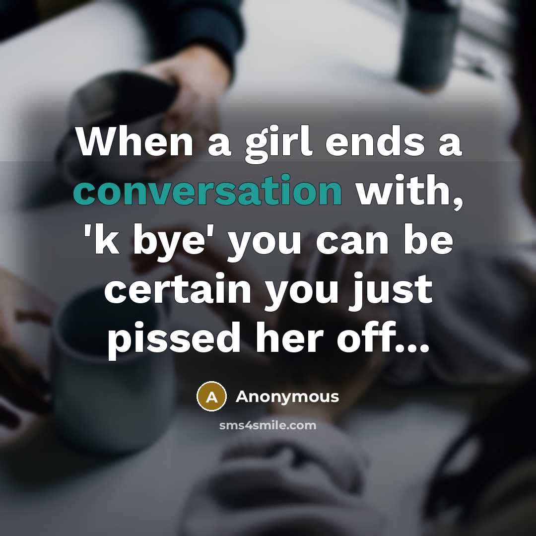 “When a girl ends a conversation with, 'k bye' you can be certain you just pissed her off...” quote by Anonymous