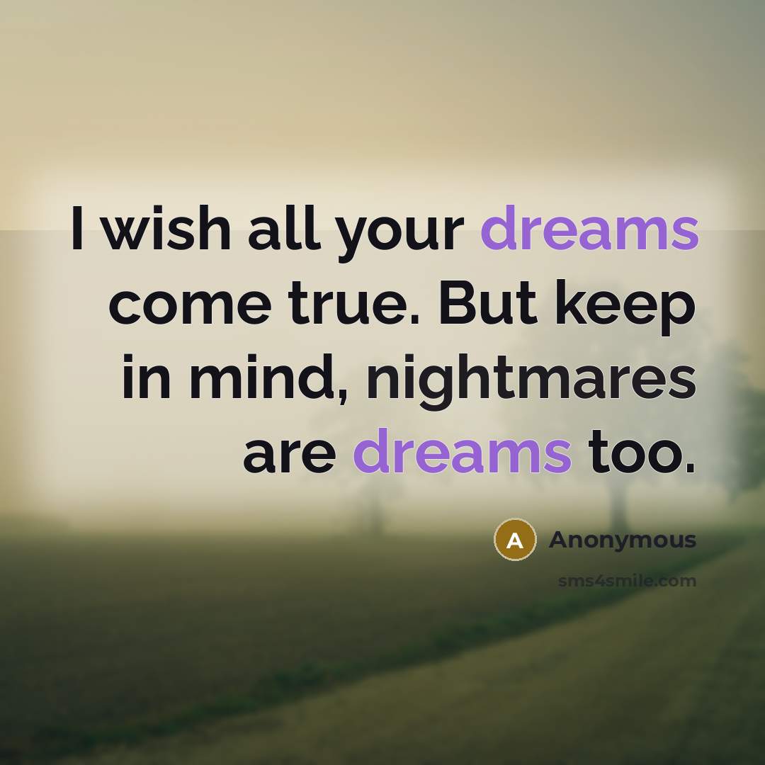 “I wish all your dreams come true. But keep in mind, nightmares are dreams too.” quote by Anonymous