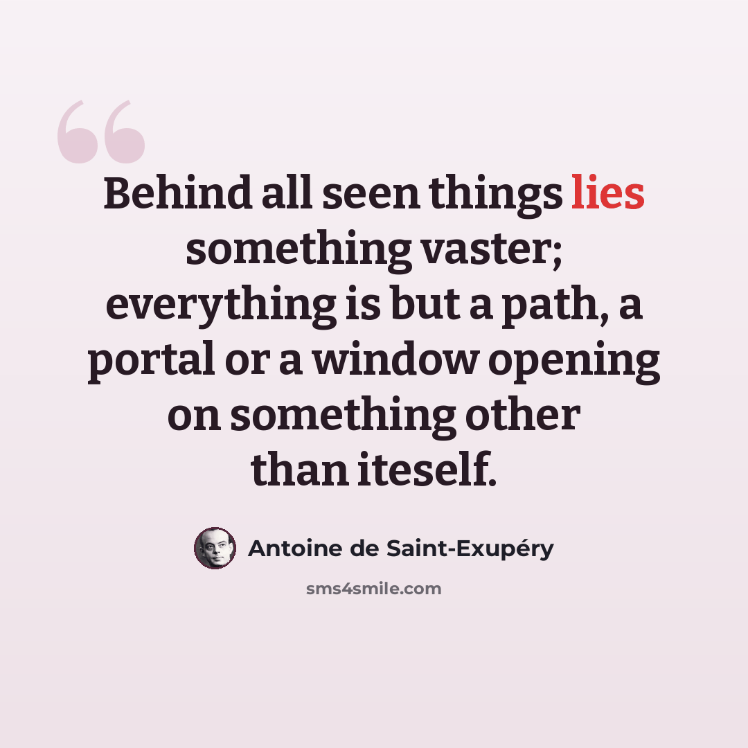“Behind all seen things lies something vaster; everything is but a path, a portal or a window opening on something other than iteself.” quote by Antoine de Saint-Exupery