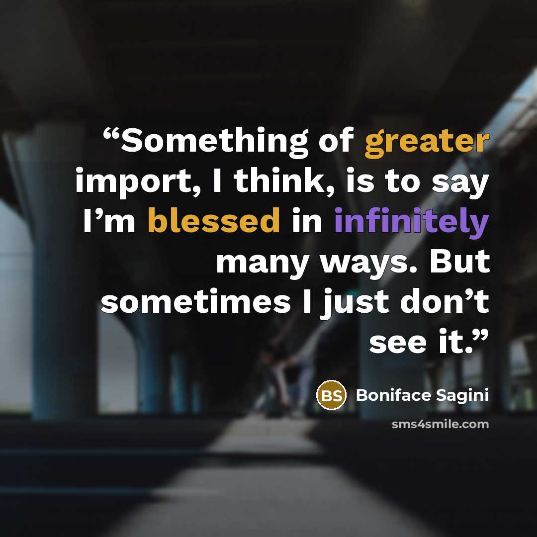“Something of greater import, I think, is to say I’m blessed in infinitely many ways. But sometimes I just don’t see it.” quote by Boniface Sagini