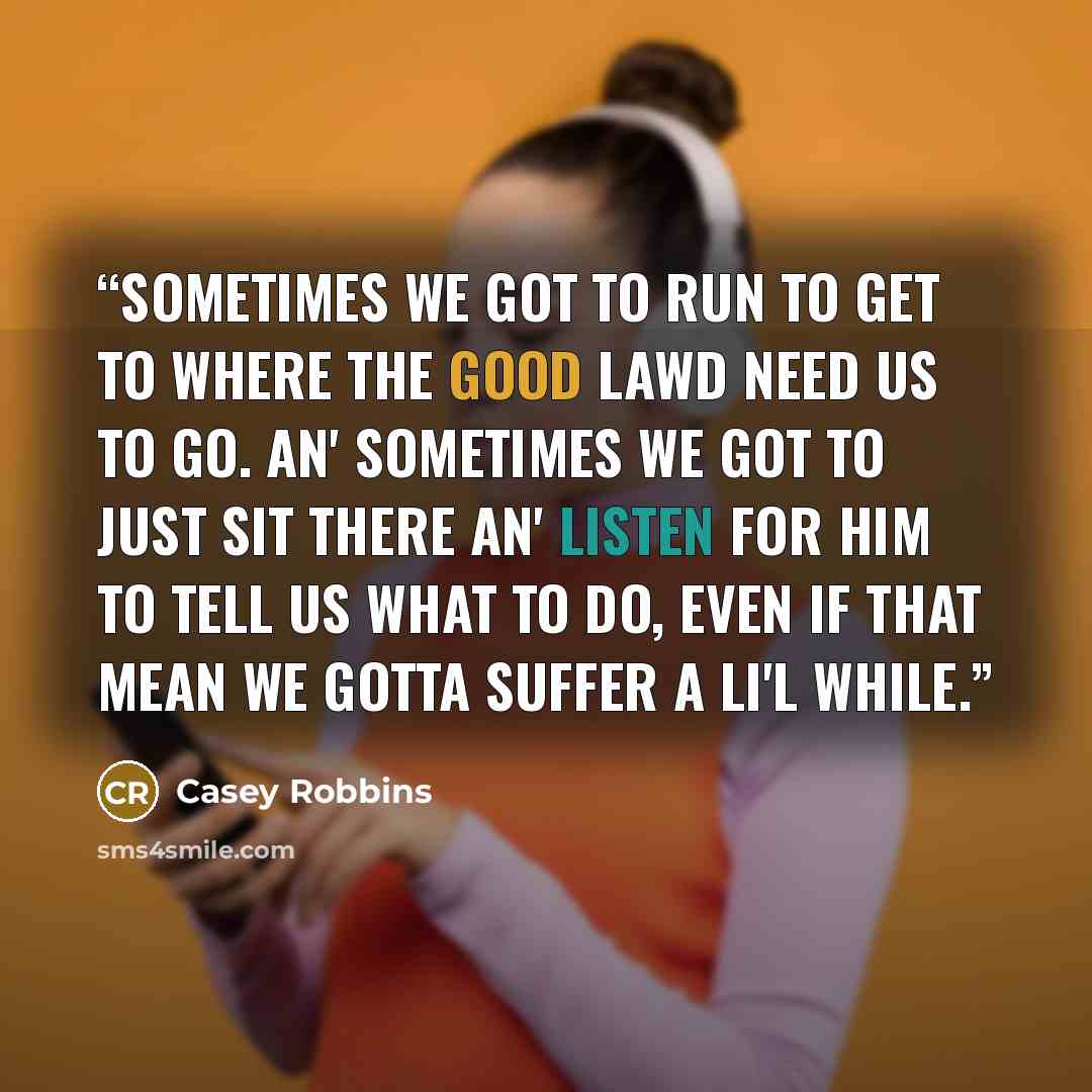 “Sometimes we got to run to get to where the good Lawd need us to go. An' sometimes we got to just sit there an' listen for Him to tell us what to do, even if that mean we gotta suffer a li'l while.” quote by Casey Robbins