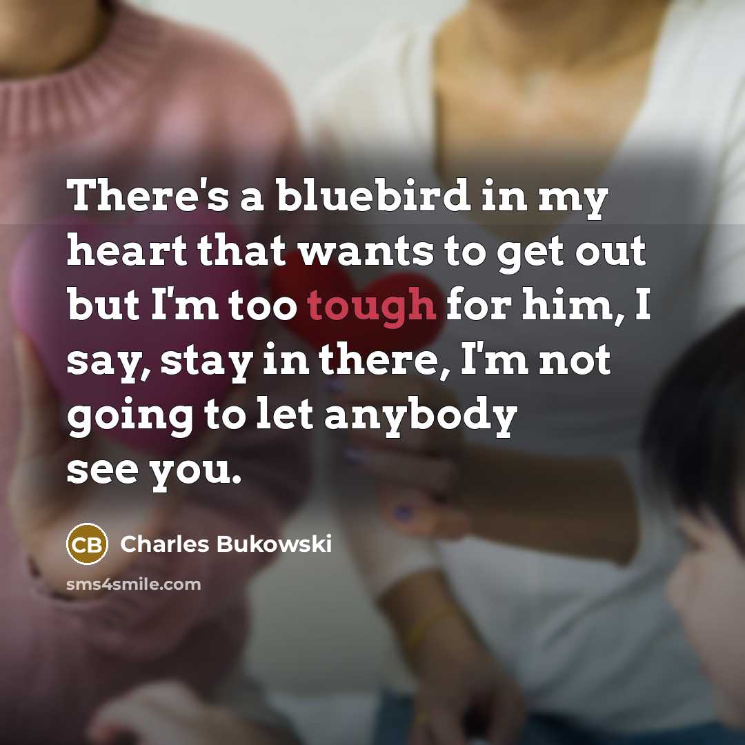 “There's a bluebird in my heart that wants to get out but I'm too tough for him, I say, stay in there, I'm not going to let anybody see you.” quote by Charles Bukowski