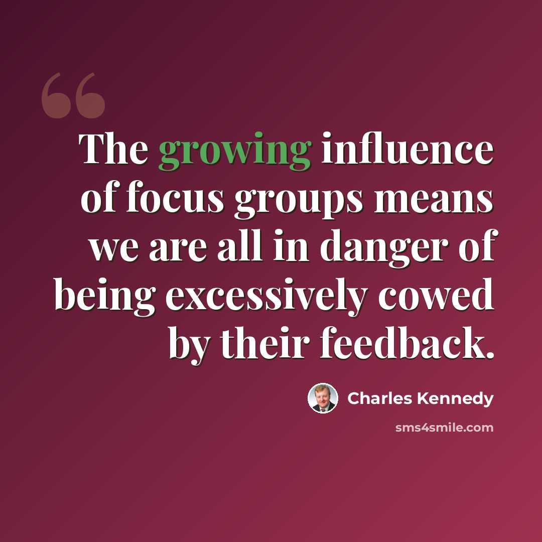 “The growing influence of focus groups means we are all in danger of being excessively cowed by their feedback.” quote by Charles Kennedy