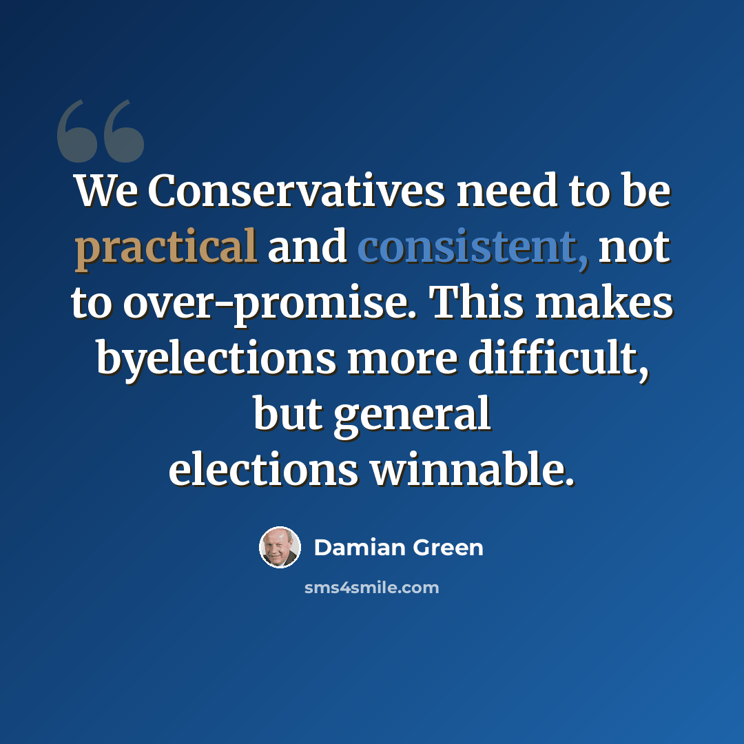 “We Conservatives need to be practical and consistent, not to over-promise. This makes byelections more difficult, but general elections winnable.” quote by Damian Green