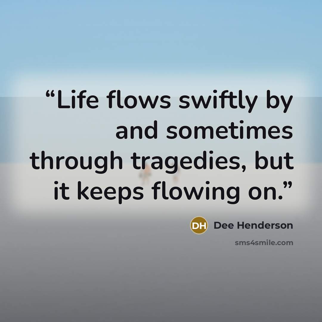 “Life flows swiftly by and sometimes through tragedies, but it keeps flowing on.” quote by Dee Henderson