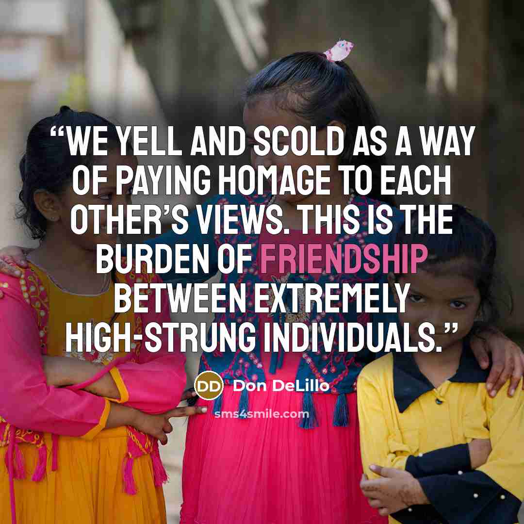 “We yell and scold as a way of paying homage to each other’s views. This is the burden of friendship between extremely high-strung individuals.” quote by Don DeLillo