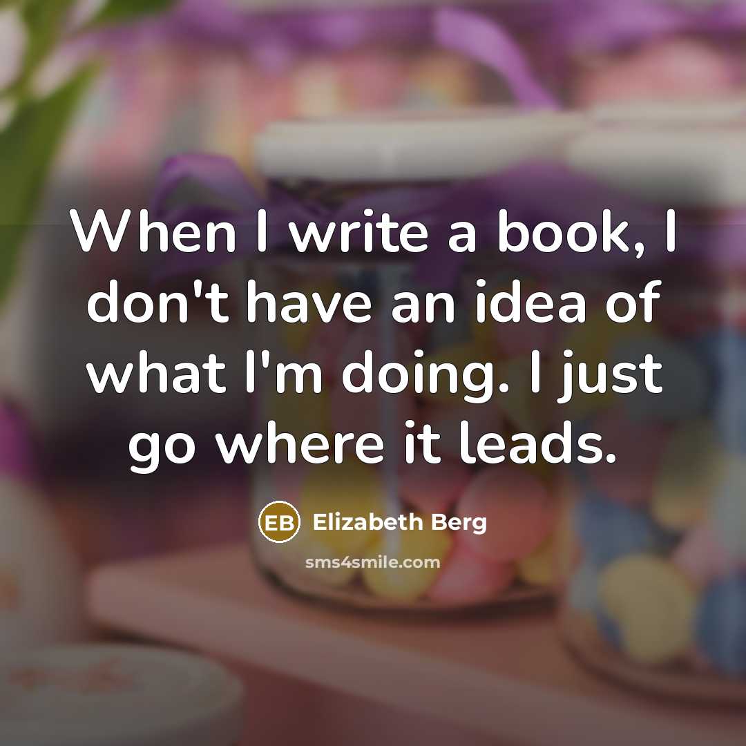 “When I write a book, I don't have an idea of what I'm doing. I just go where it leads.” quote by Elizabeth Berg