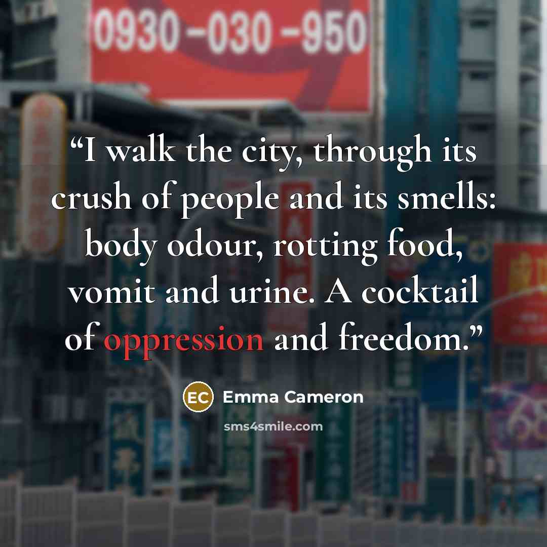 “I walk the city, through its crush of people and its smells: body odour, rotting food, vomit and urine. A cocktail of oppression and freedom.” quote by Emma Cameron
