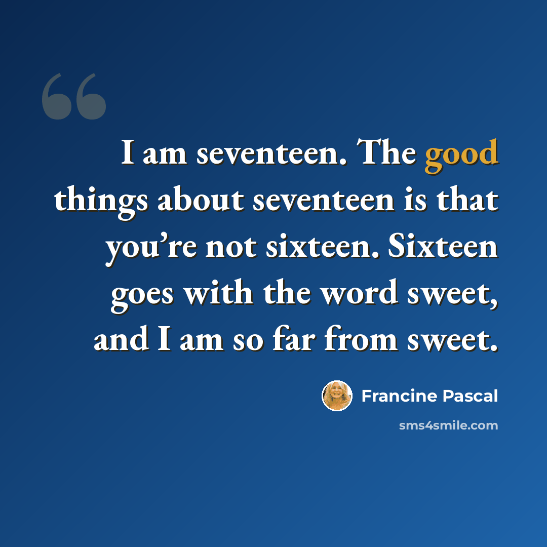 “I am seventeen. The good things about seventeen is that you’re not sixteen. Sixteen goes with the word sweet, and I am so far from sweet.” quote by Francine Pascal