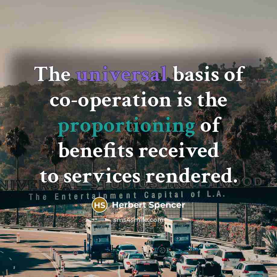 “The universal basis of co-operation is the proportioning of benefits received to services rendered.” quote by Herbert Spencer