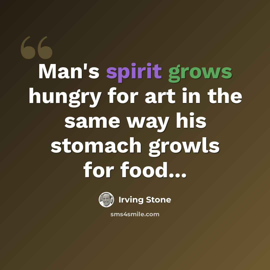 “Man's spirit grows hungry for art in the same way his stomach growls for food...” quote by Irving Stone