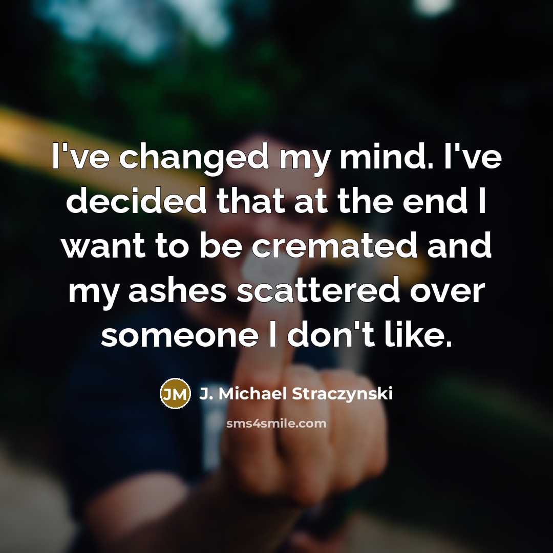 “I've changed my mind. I've decided that at the end I want to be cremated and my ashes scattered over someone I don't like.” quote by J. Michael Straczynski