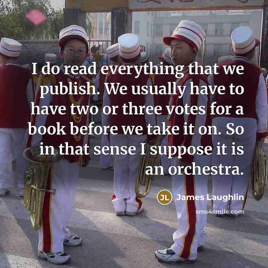 “I do read everything that we publish. We usually have to have two or three votes for a book before we take it on. So in that sense I suppose it is an orchestra.” quote by James Laughlin