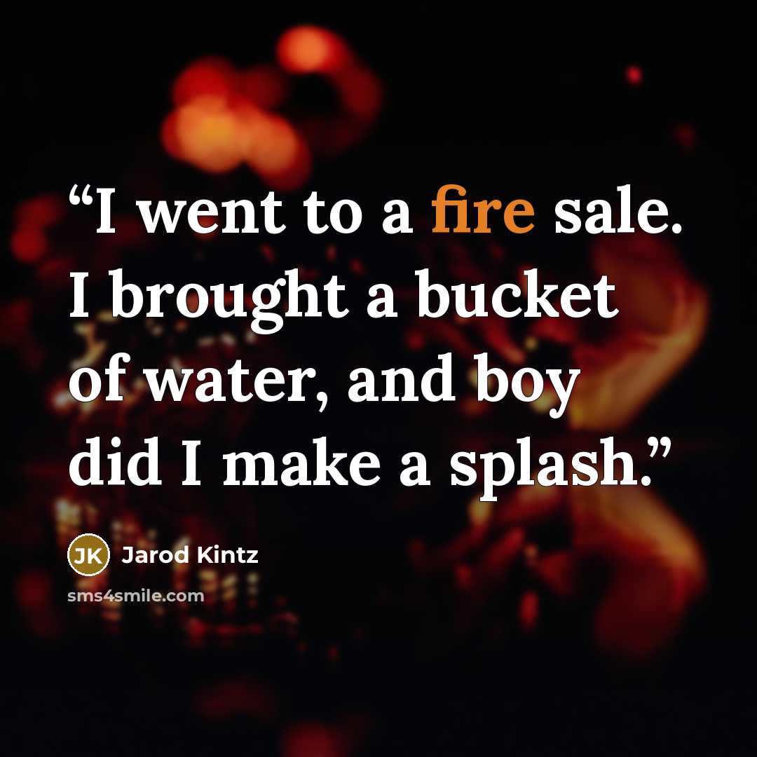 “I went to a fire sale. I brought a bucket of water, and boy did I make a splash.” quote by Jarod Kintz