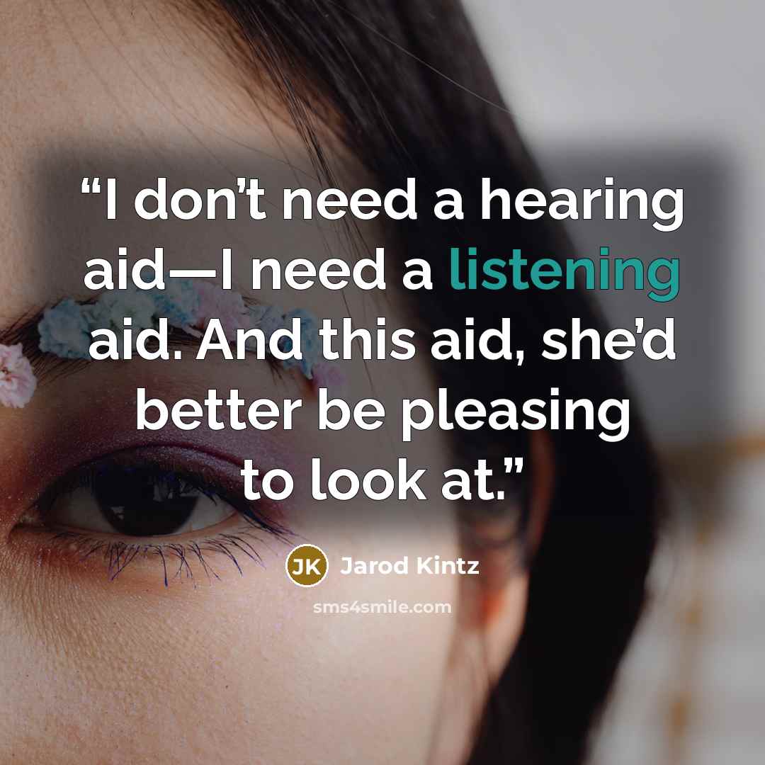 “I don’t need a hearing aid—I need a listening aid. And this aid, she’d better be pleasing to look at.” quote by Jarod Kintz