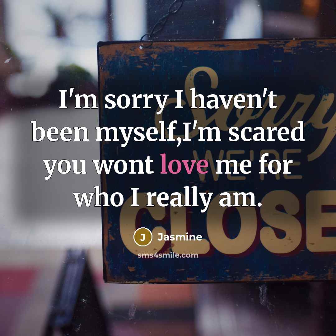 “I'm sorry I haven't been myself,I'm scared you wont love me for who I really am.” quote by Jasmine