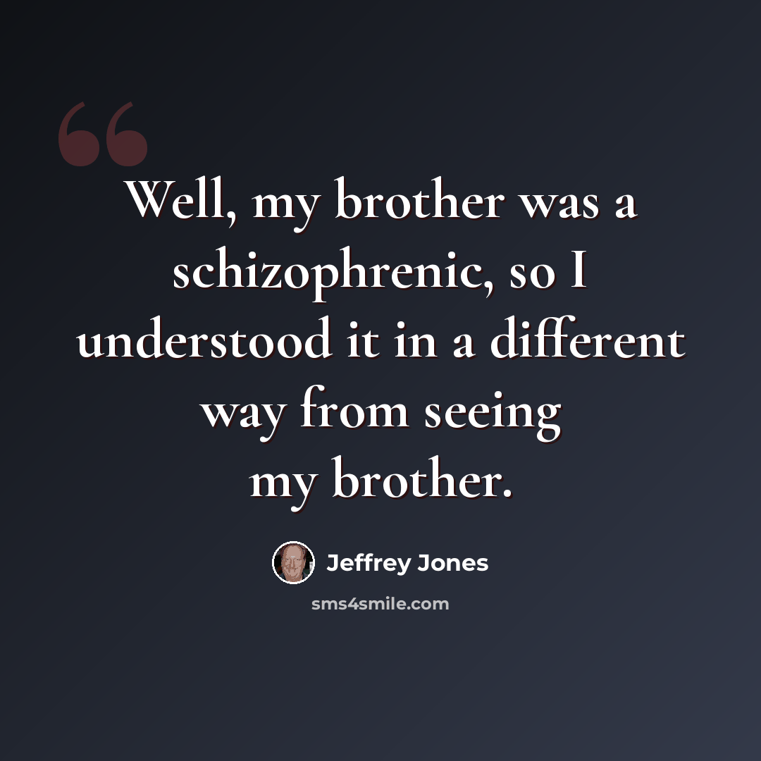 “Well, my brother was a schizophrenic, so I understood it in a different way from seeing my brother.” quote by Jeffrey Jones