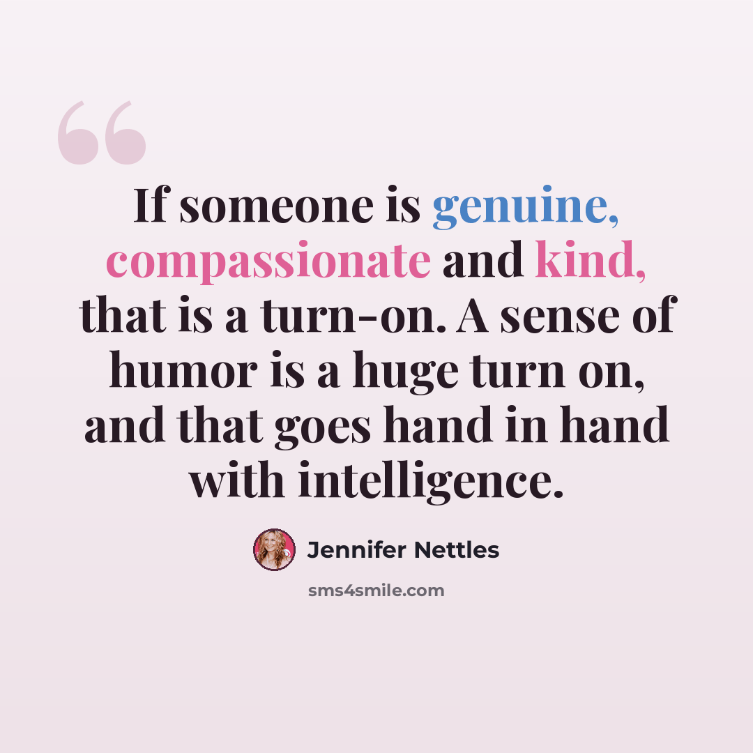 “If someone is genuine, compassionate and kind, that is a turn-on. A sense of humor is a huge turn on, and that goes hand in hand with intelligence.” quote by Jennifer Nettles