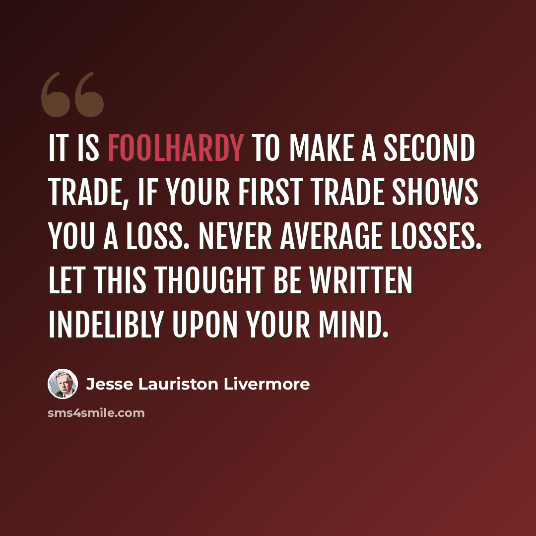 “It is foolhardy to make a second trade, if your first trade shows you a loss. Never average losses. Let this thought be written indelibly upon your mind.” quote by Jesse Lauriston Livermore