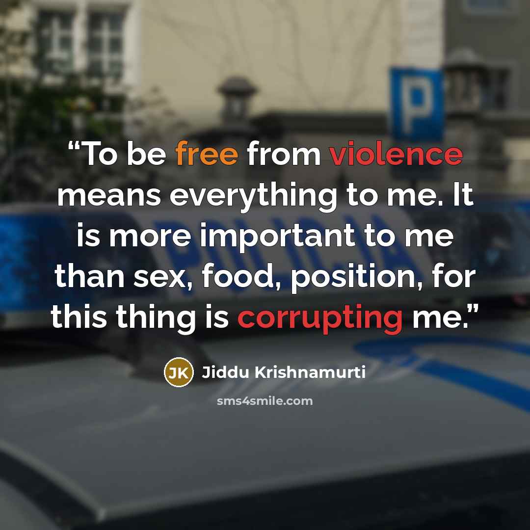 “To be free from violence means everything to me. It is more important to me than sex, food, position, for this thing is corrupting me.” quote by Jiddu Krishnamurti