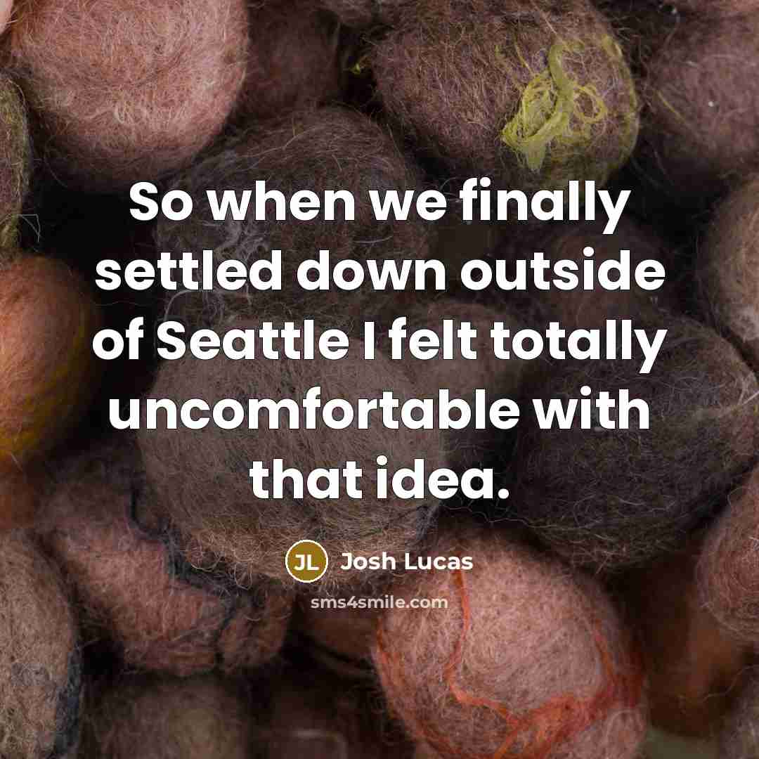 “So when we finally settled down outside of Seattle I felt totally uncomfortable with that idea.” quote by Josh Lucas