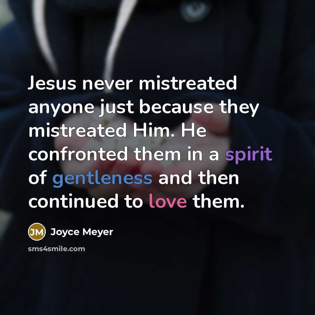 “Jesus never mistreated anyone just because they mistreated Him. He confronted them in a spirit of gentleness and then continued to love them.” quote by Joyce Meyer