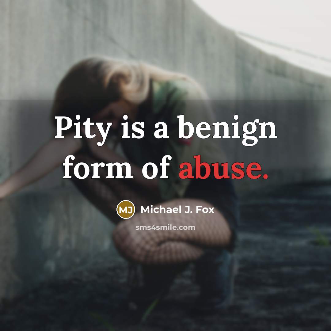 “Pity is a benign form of abuse.” quote by Michael J. Fox