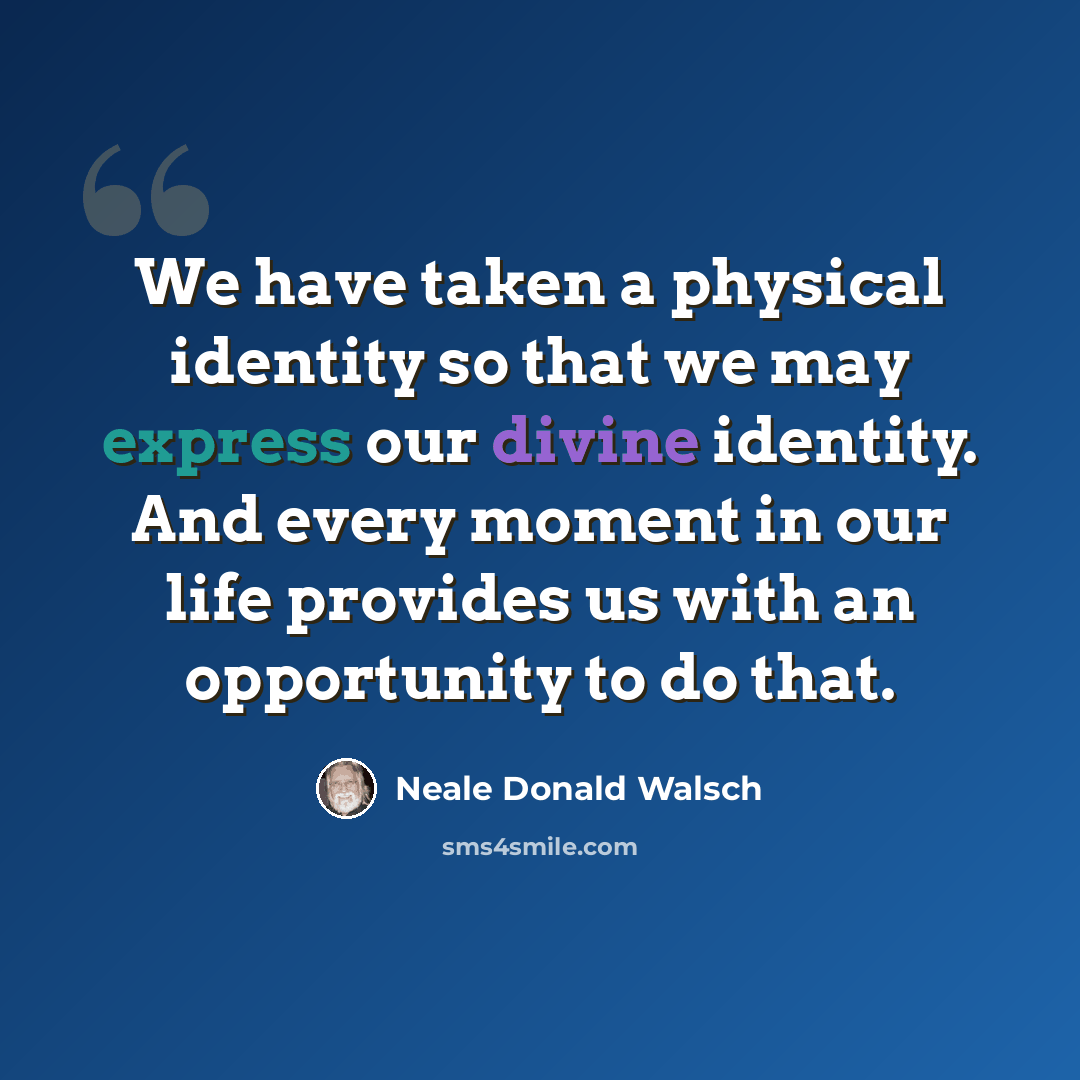 “We have taken a physical identity so that we may express our divine identity. And every moment in our life provides us with an opportunity to do that.” quote by Neale Donald Walsch