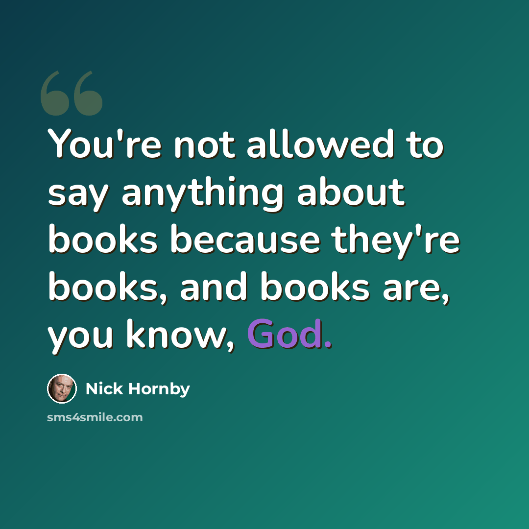 “You're not allowed to say anything about books because they're books, and books are, you know, God.” quote by Nick Hornby