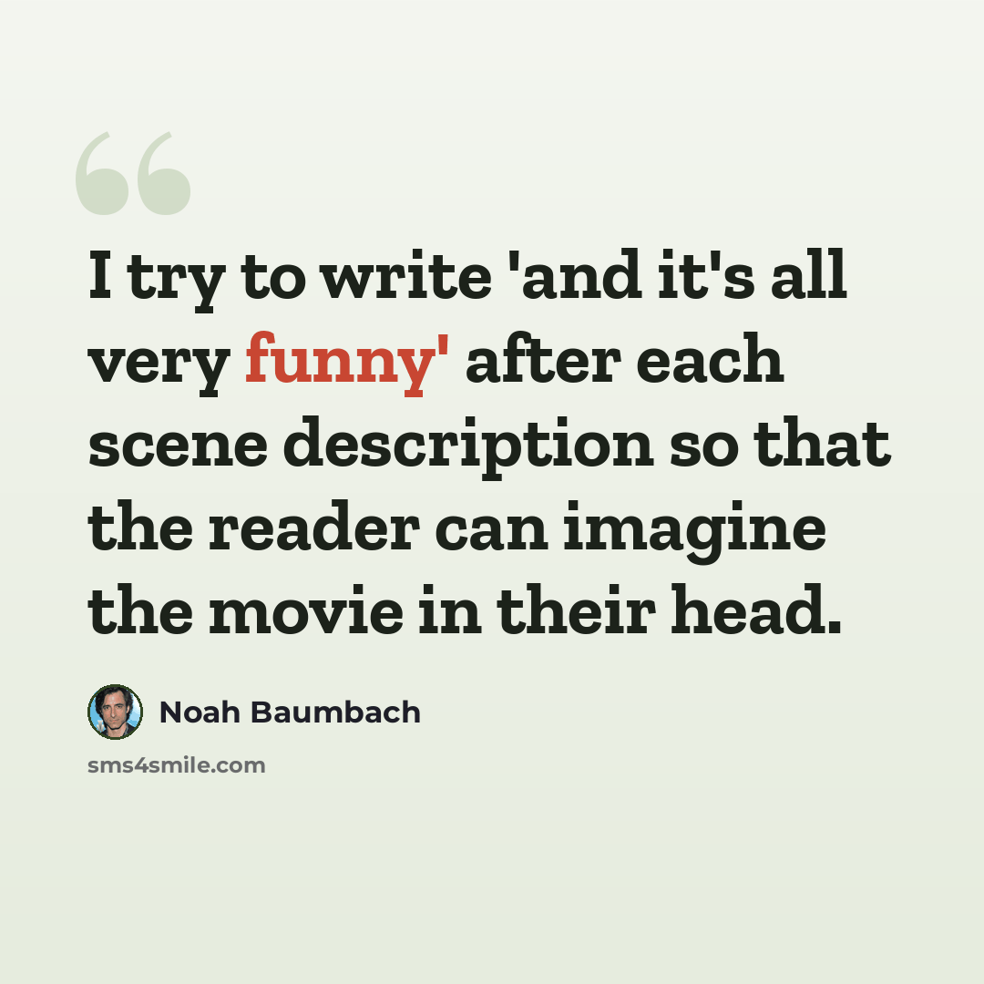 “I try to write 'and it's all very funny' after each scene description so that the reader can imagine the movie in their head.” quote by Noah Baumbach