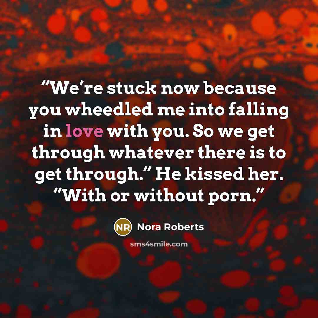 “We’re stuck now because you wheedled me into falling in love with you. So we get through whatever there is to get through.” He kissed her. “With or without porn.” quote by Nora Roberts