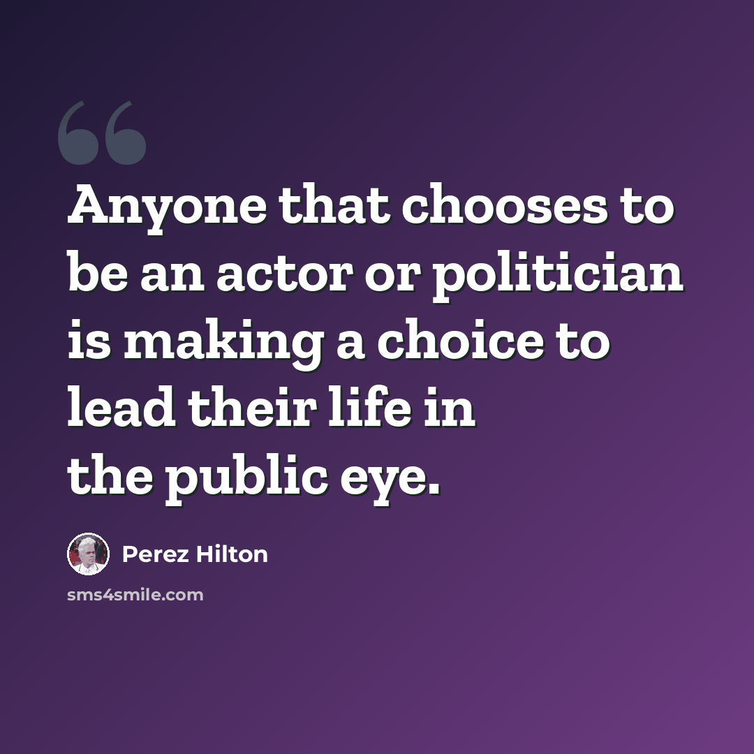“Anyone that chooses to be an actor or politician is making a choice to lead their life in the public eye.” quote by Perez Hilton